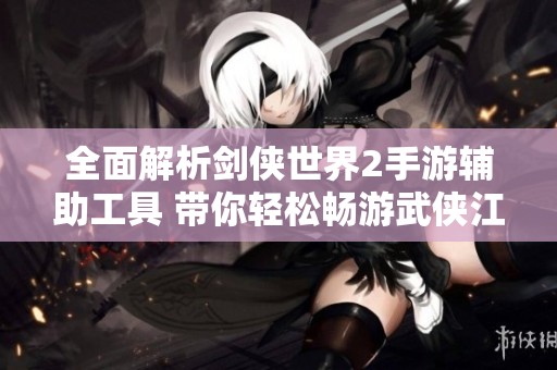 全面解析剑侠世界2手游辅助工具 带你轻松畅游武侠江湖的秘密指南