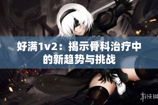 好满1v2：揭示骨科治疗中的新趋势与挑战