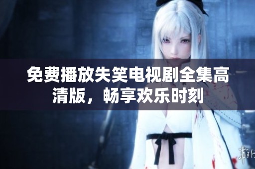 免费播放失笑电视剧全集高清版，畅享欢乐时刻