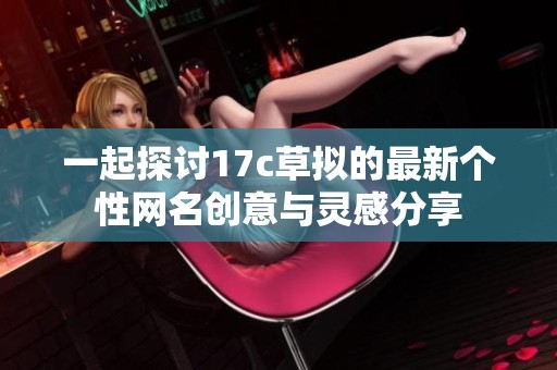 一起探讨17c草拟的最新个性网名创意与灵感分享