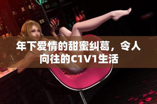 年下爱情的甜蜜纠葛，令人向往的C1V1生活