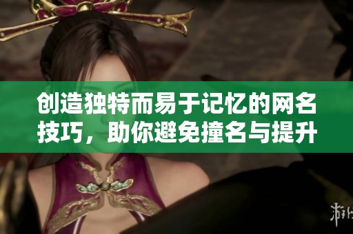 创造独特而易于记忆的网名技巧，助你避免撞名与提升个性魅力秘诀