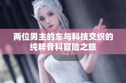 两位男主的车与科技交织的纯粹骨科冒险之旅