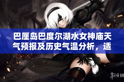 巴厘岛巴度尔湖水女神庙天气预报及历史气温分析，适合游客的旅行指数指南