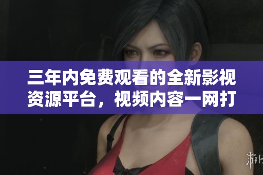 三年内免费观看的全新影视资源平台，视频内容一网打尽