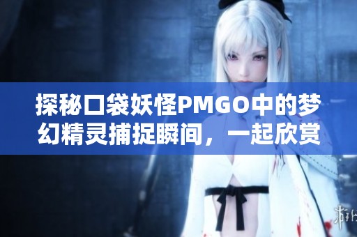 探秘口袋妖怪PMGO中的梦幻精灵捕捉瞬间，一起欣赏精彩截图大赏！