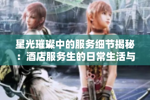 星光璀璨中的服务细节揭秘：酒店服务生的日常生活与挑战