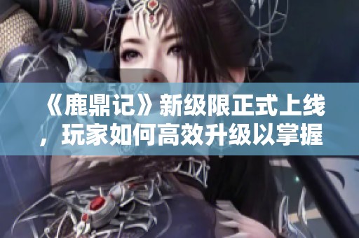 《鹿鼎记》新级限正式上线，玩家如何高效升级以掌握游戏新天地？