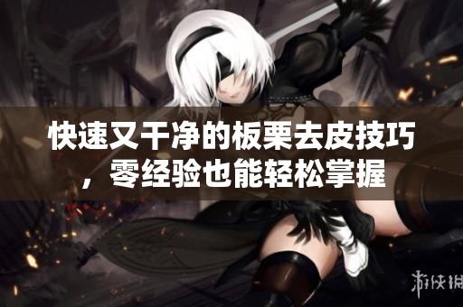 快速又干净的板栗去皮技巧，零经验也能轻松掌握