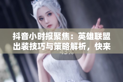 抖音小时报聚焦：英雄联盟出装技巧与策略解析，快来提升你的游戏实力!