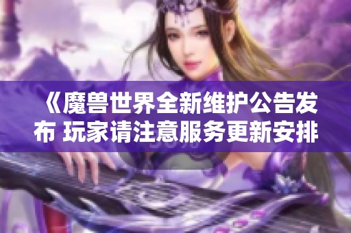 《魔兽世界全新维护公告发布 玩家请注意服务更新安排与活动调整》