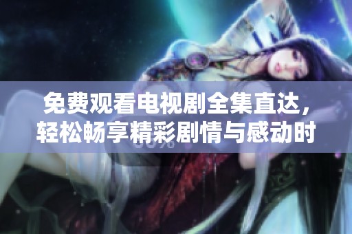 免费观看电视剧全集直达，轻松畅享精彩剧情与感动时刻