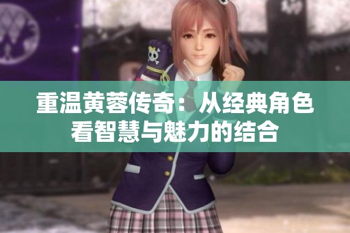 重温黄蓉传奇：从经典角色看智慧与魅力的结合
