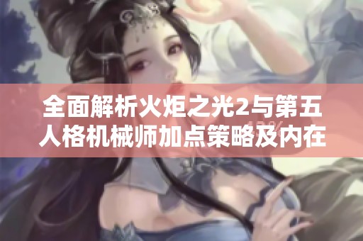 全面解析火炬之光2与第五人格机械师加点策略及内在技能选择指南