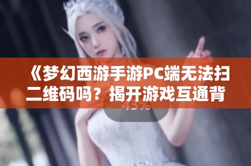 《梦幻西游手游PC端无法扫二维码吗？揭开游戏互通背后的秘密与挑战》