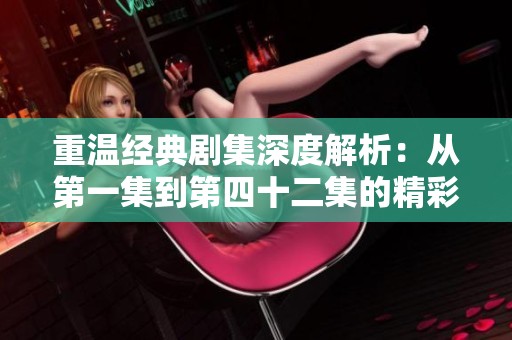重温经典剧集深度解析：从第一集到第四十二集的精彩剧情梗概