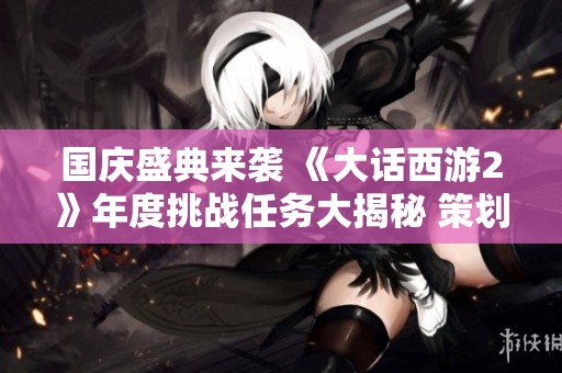 国庆盛典来袭 《大话西游2》年度挑战任务大揭秘 策划精彩活动等你参与