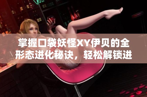 掌握口袋妖怪XY伊贝的全形态进化秘诀，轻松解锁进化之路与游戏乐趣