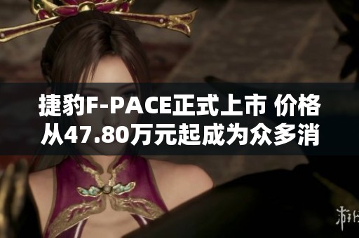 捷豹F-PACE正式上市 价格从47.80万元起成为众多消费者心中的首选车型