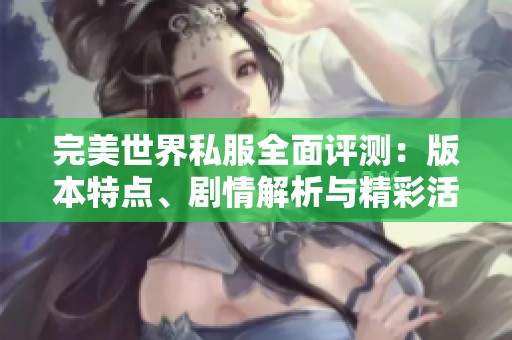 完美世界私服全面评测：版本特点、剧情解析与精彩活动一网打尽
