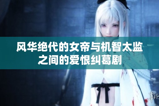 风华绝代的女帝与机智太监之间的爱恨纠葛剧
