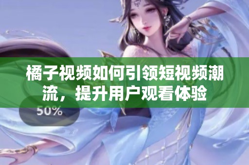橘子视频如何引领短视频潮流，提升用户观看体验