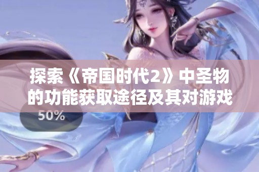 探索《帝国时代2》中圣物的功能获取途径及其对游戏进展的深远影响