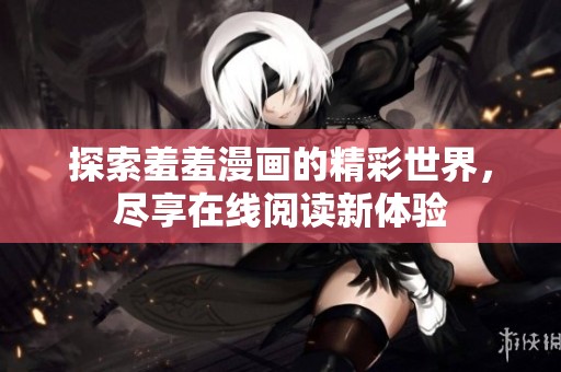 探索羞羞漫画的精彩世界，尽享在线阅读新体验