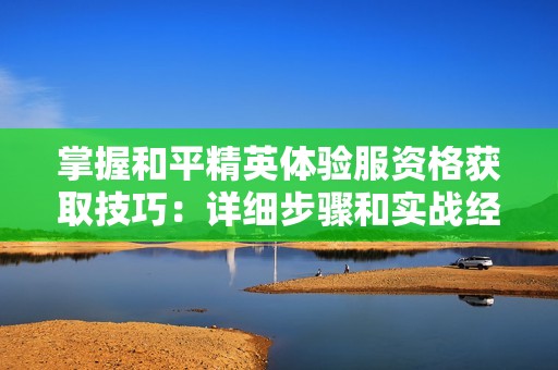 掌握和平精英体验服资格获取技巧：详细步骤和实战经验大公开