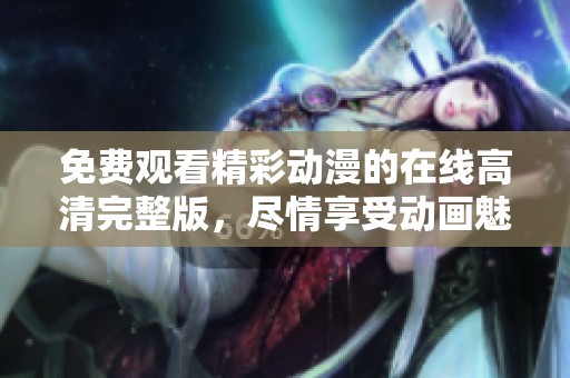 免费观看精彩动漫的在线高清完整版，尽情享受动画魅力