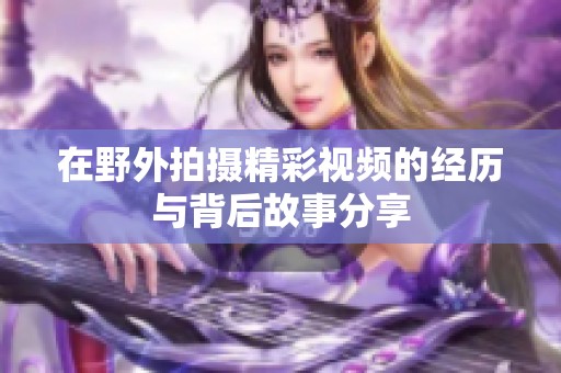 在野外拍摄精彩视频的经历与背后故事分享