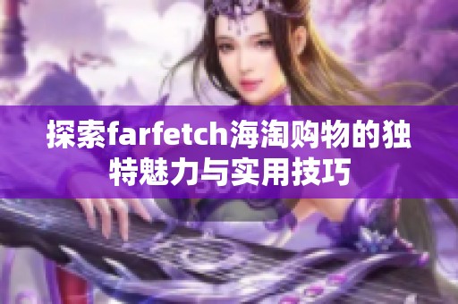 探索farfetch海淘购物的独特魅力与实用技巧