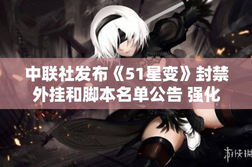 中联社发布《51星变》封禁外挂和脚本名单公告 强化游戏环境秩序
