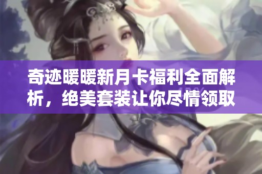 奇迹暖暖新月卡福利全面解析，绝美套装让你尽情领取和体验吧