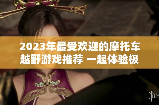 2023年最受欢迎的摩托车越野游戏推荐 一起体验极限冲刺与冒险乐趣