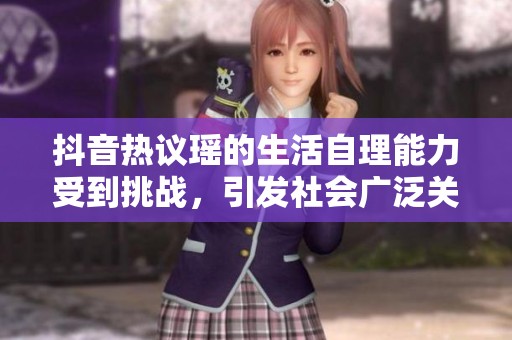 抖音热议瑶的生活自理能力受到挑战，引发社会广泛关注与讨论