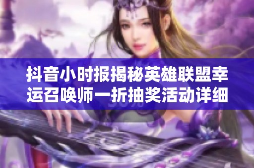 抖音小时报揭秘英雄联盟幸运召唤师一折抽奖活动详细信息与参与方式