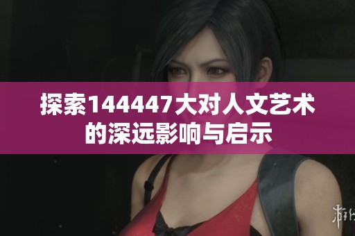 探索144447大对人文艺术的深远影响与启示