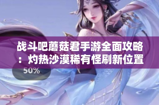 战斗吧蘑菇君手游全面攻略：灼热沙漠稀有怪刷新位置详尽解析与攻略技巧