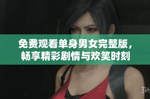 免费观看单身男女完整版，畅享精彩剧情与欢笑时刻