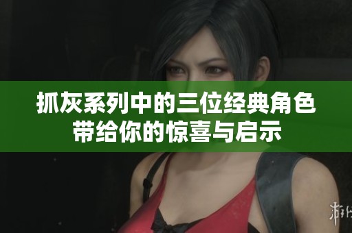 抓灰系列中的三位经典角色带给你的惊喜与启示