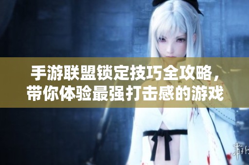 手游联盟锁定技巧全攻略，带你体验最强打击感的游戏乐趣与策略技巧