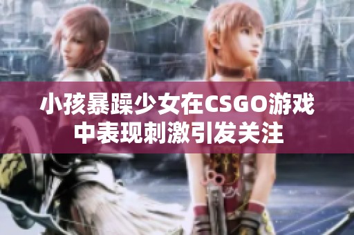 小孩暴躁少女在CSGO游戏中表现刺激引发关注