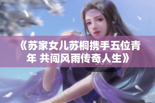《苏家女儿苏桐携手五位青年 共闯风雨传奇人生》