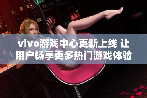 vivo游戏中心更新上线 让用户畅享更多热门游戏体验与乐趣