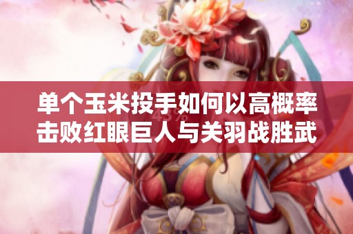 单个玉米投手如何以高概率击败红眼巨人与关羽战胜武诸葛的对比分析