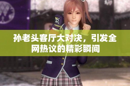 孙老头客厅大对决，引发全网热议的精彩瞬间