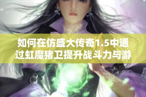 如何在仿盛大传奇1.5中通过虹魔猪卫提升战斗力与游戏乐趣的最佳策略