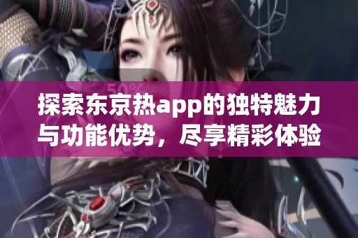 探索东京热app的独特魅力与功能优势，尽享精彩体验