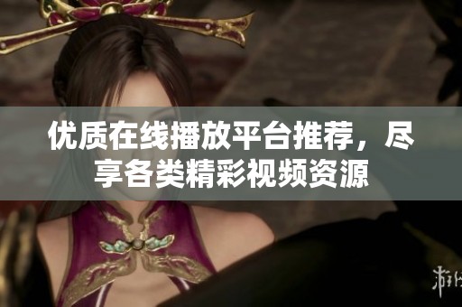 优质在线播放平台推荐，尽享各类精彩视频资源